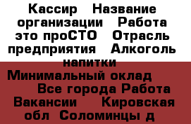 Кассир › Название организации ­ Работа-это проСТО › Отрасль предприятия ­ Алкоголь, напитки › Минимальный оклад ­ 31 000 - Все города Работа » Вакансии   . Кировская обл.,Соломинцы д.